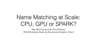 Name Matching at Scale:
CPU, GPU or SPARK?
Wendell Kuling and Chris Broeren
ING Wholesale Banking Advanced Analytics Team
 