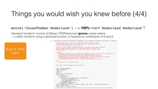 Build ‘S’ TFIDF
matrix
Things you would wish you knew before (4/4)
Standard ‘transform’ function of Sklearn TFIDFVectorizer ignores unseen tokens
—> either transform using customized function, or tokenise on combination of G and S
match(‘JonasTheMan Nederland’) —> 100% match ‘Nederland Nederland’ ?
 