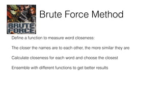 Brute Force Method
Deﬁne a function to measure word closeness:
The closer the names are to each other, the more similar they are
Calculate closeness for each word and choose the closest
Ensemble with different functions to get better results
 