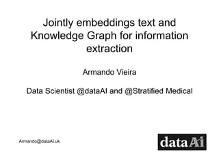 Armando@dataAI.uk
Jointly embeddings text and
Knowledge Graph for information
extraction
Armando Vieira
Data Scientist @dataAI and @Stratified Medical
 