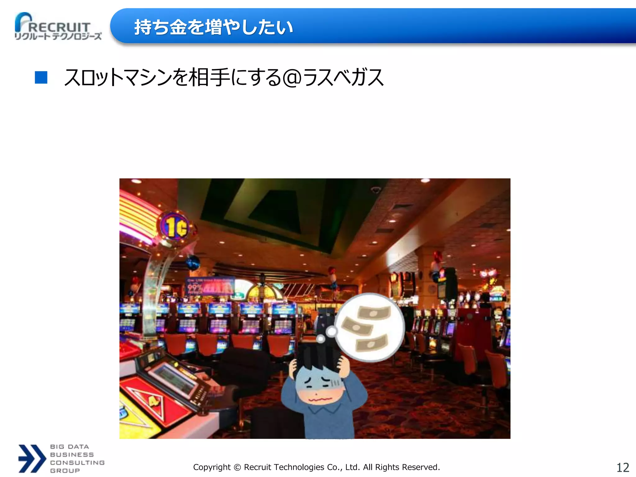 12Copyright © Recruit Technologies Co., Ltd. All Rights Reserved.
持ち金を増やしたい
 スロットマシンを相手にする＠ラスベガス
 