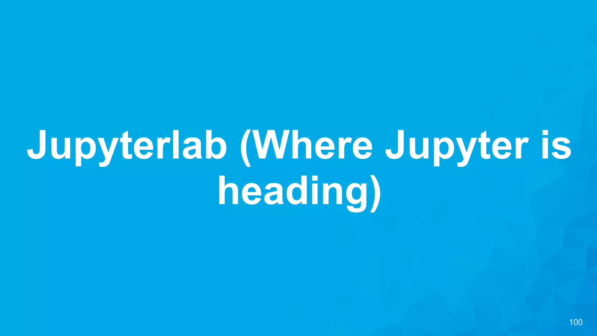 100
Jupyterlab (Where Jupyter is
heading)
 