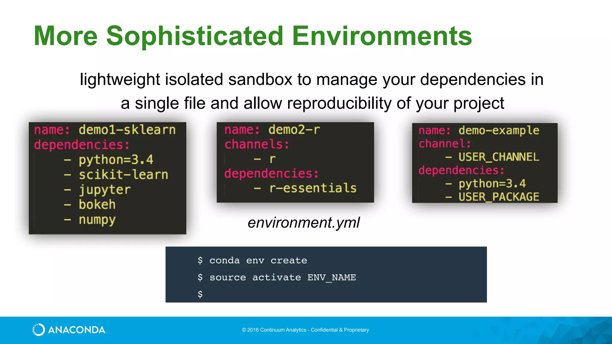 © 2016 Continuum Analytics - Confidential & Proprietary
lightweight isolated sandbox to manage your dependencies in
a single file and allow reproducibility of your project
environment.yml
$ conda env create
$ source activate ENV_NAME
$
More Sophisticated Environments
 