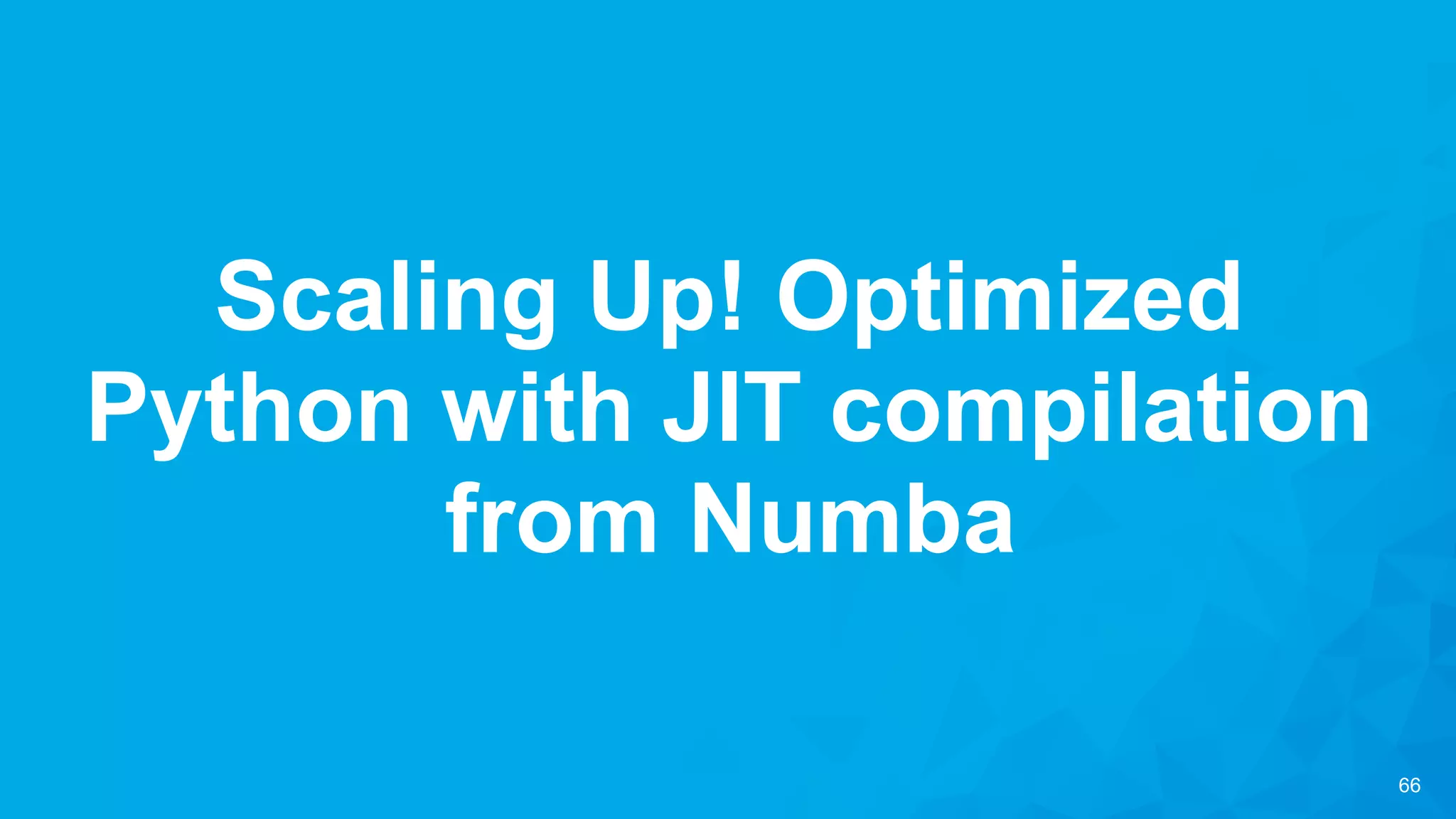 66
Scaling Up! Optimized
Python with JIT compilation
from Numba
 