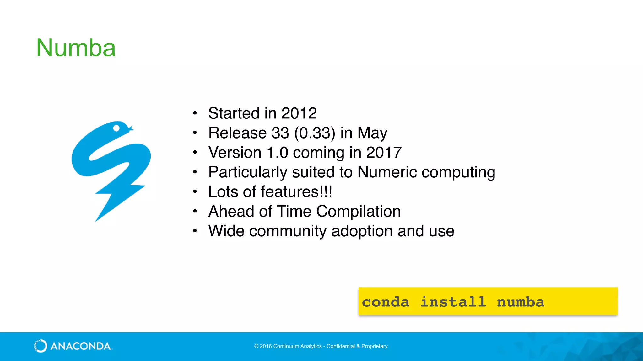 © 2016 Continuum Analytics - Confidential & Proprietary
Numba
• Started in 2012
• Release 33 (0.33) in May
• Version 1.0 coming in 2017
• Particularly suited to Numeric computing
• Lots of features!!!
• Ahead of Time Compilation
• Wide community adoption and use
conda install numba
 
