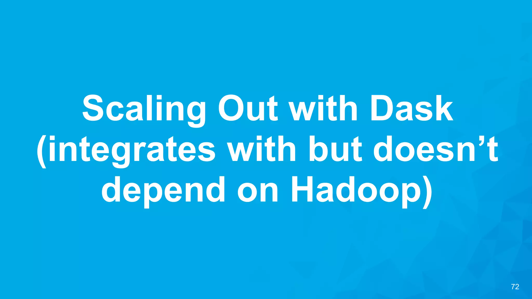 72
Scaling Out with Dask
(integrates with but doesn’t
depend on Hadoop)
 