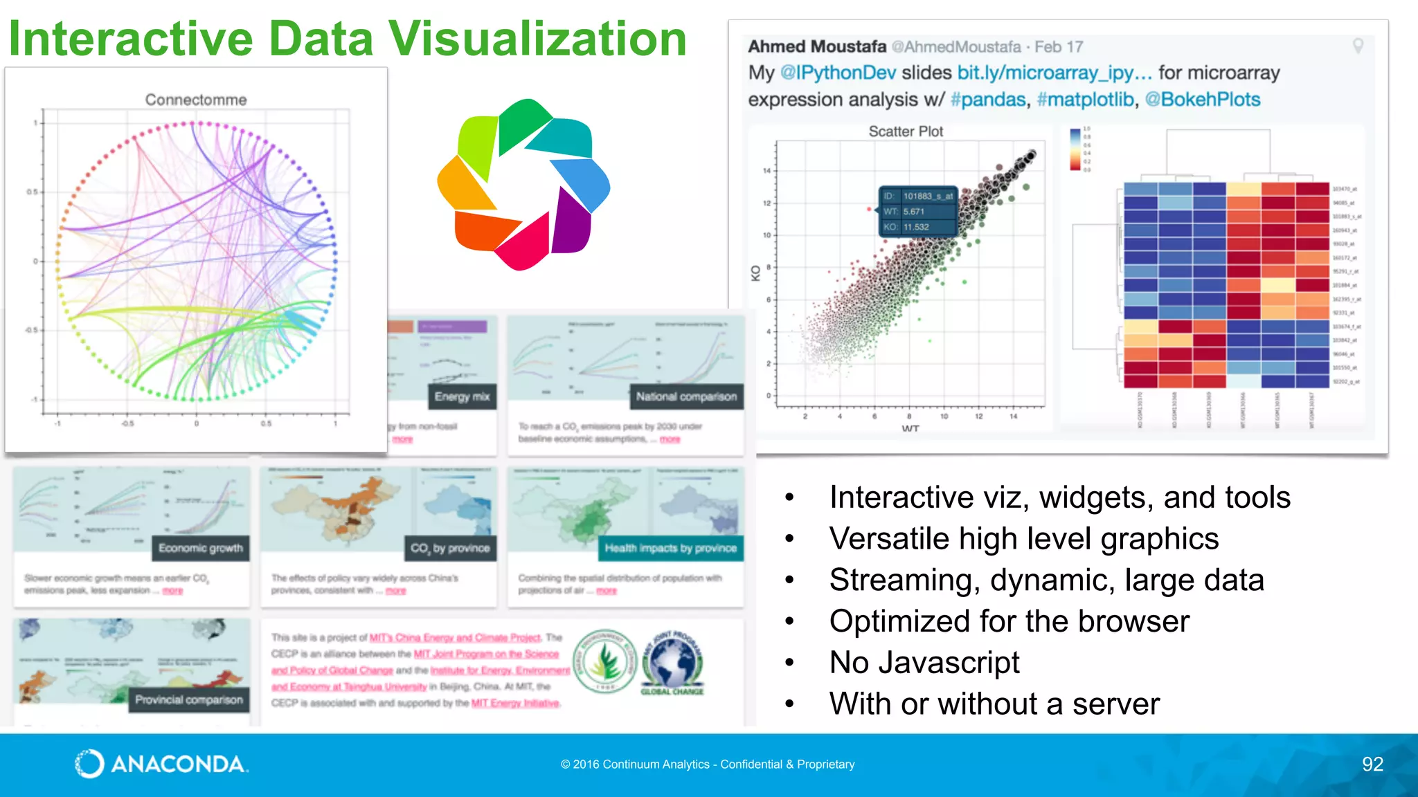 © 2016 Continuum Analytics - Confidential & Proprietary 92
Interactive Data Visualization
• Interactive viz, widgets, and tools
• Versatile high level graphics
• Streaming, dynamic, large data
• Optimized for the browser
• No Javascript
• With or without a server
 