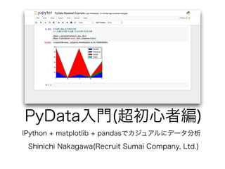 PyData入門(超初心者編)
Shinichi Nakagawa(Recruit Sumai Company, Ltd.)
IPython + matplotlib + pandasでカジュアルにデータ分析
 