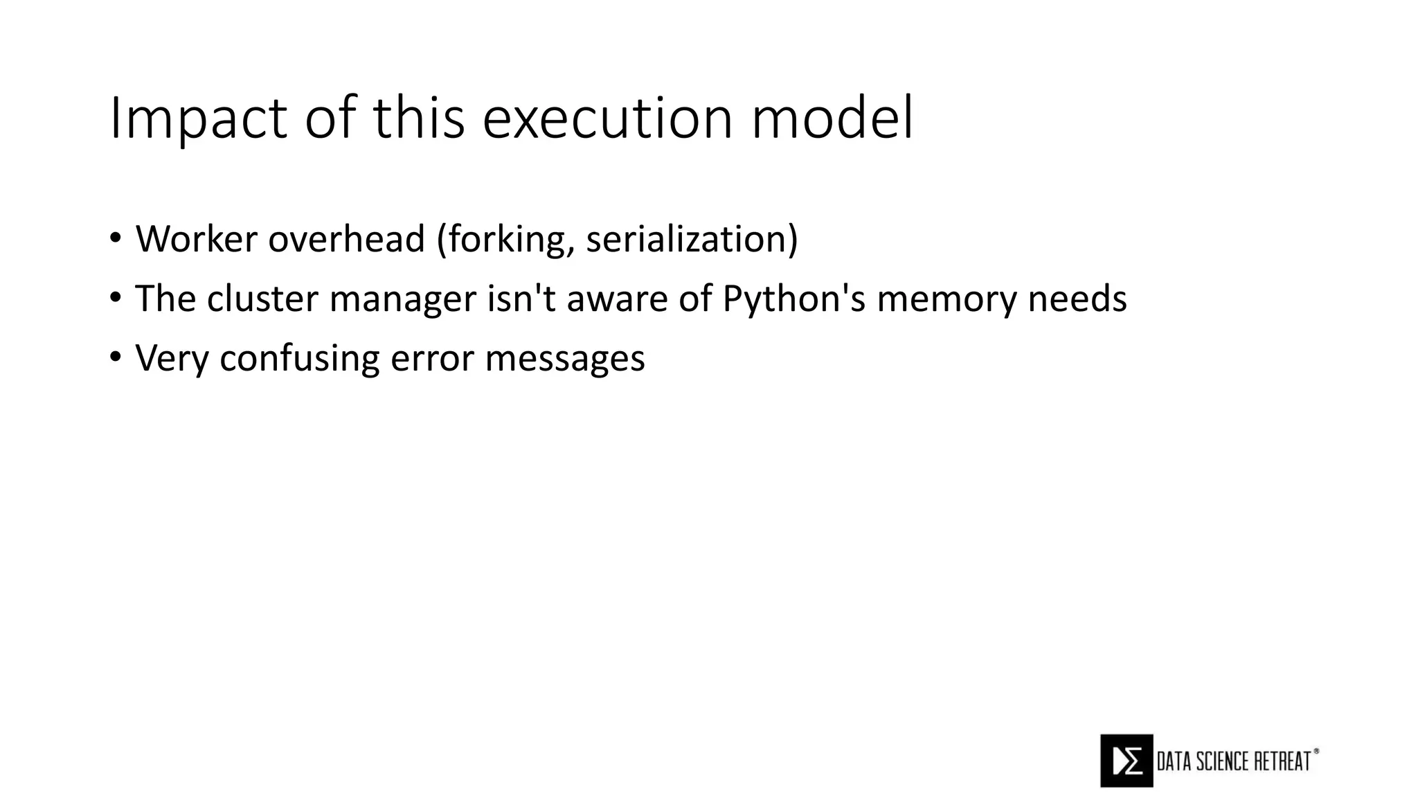Impact of this execution model
• Worker overhead (forking, serialization)
• The cluster manager isn't aware of Python's memory needs
• Very confusing error messages
 