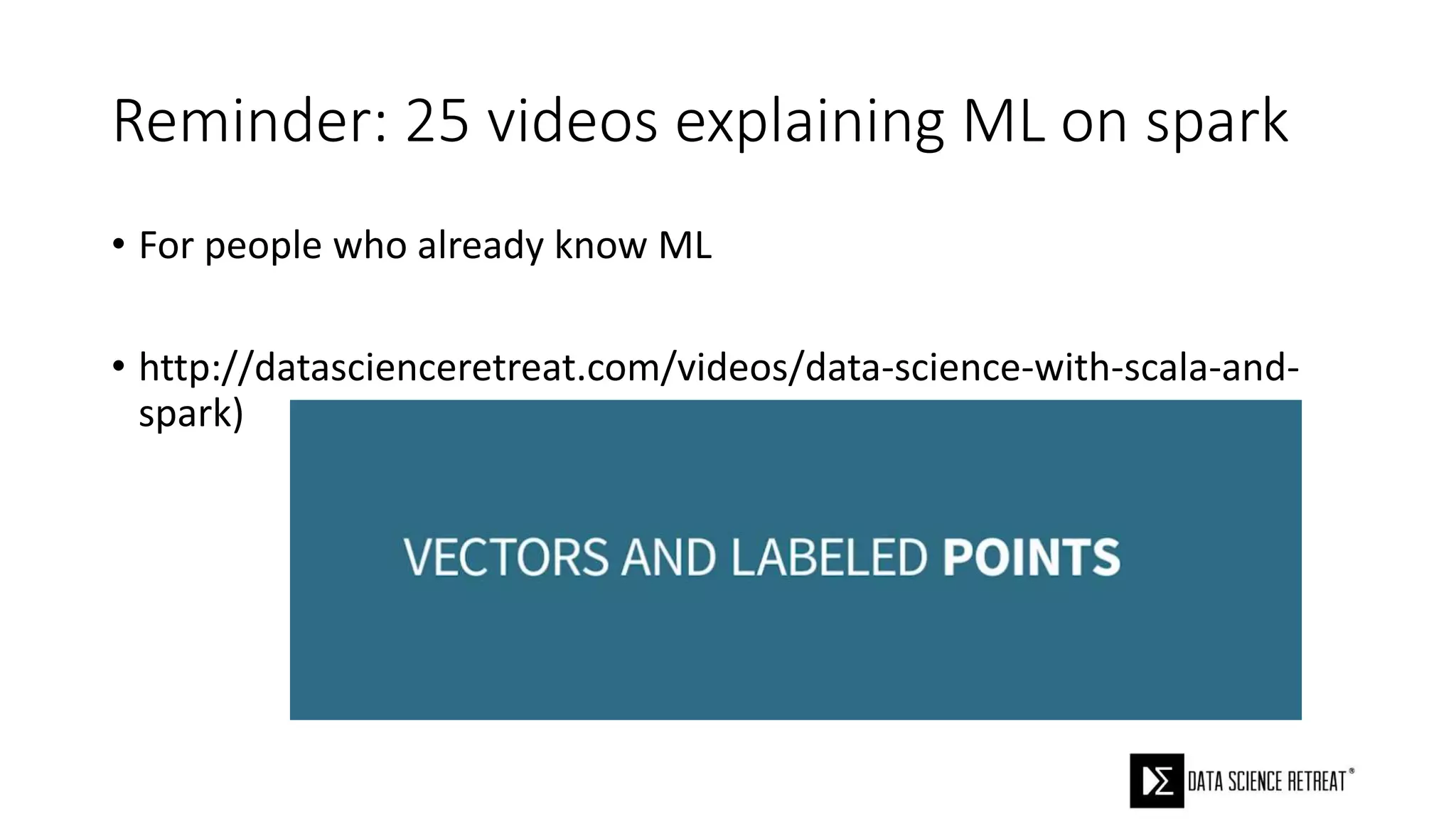 Reminder: 25 videos explaining ML on spark
• For people who already know ML
• http://datascienceretreat.com/videos/data-science-with-scala-and-
spark)
 