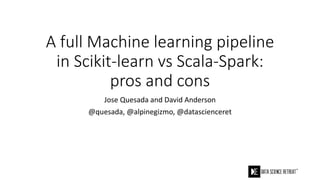 A full Machine learning pipeline
in Scikit-learn vs Scala-Spark:
pros and cons
Jose Quesada and David Anderson
@quesada, @alpinegizmo, @datascienceret
 