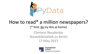 How to read* a million newspapers?
(* hint: do try this at home)
Clemens Neudecker
Staatsbibliothek zu Berlin
17 May 2017
 
