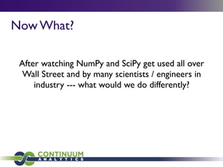Now What?
After watching NumPy and SciPy get used all over
Wall Street and by many scientists / engineers in
industry --- what would we do differently?
 