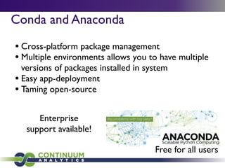 Conda and Anaconda
• Cross-platform package management
• Multiple environments allows you to have multiple
versions of packages installed in system
• Easy app-deployment
• Taming open-source
Free for all users
Enterprise
support available!
 