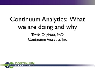 Continuum Analytics: What
we are doing and why
Travis Oliphant, PhD
Continuum Analytics, Inc
 