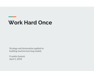 Work Hard Once
Strategy and Automation applied to
building machine learning models
Franklin Sarkett
April 2, 2018
 