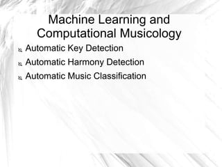 Machine Learning and
Computational Musicology
 Automatic Key Detection
 Automatic Harmony Detection
 Automatic Music Classification
 