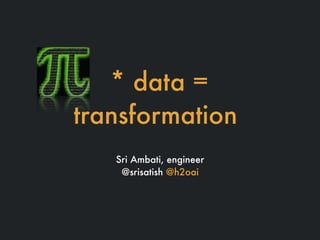 * data =
transformation
Sri Ambati, engineer
@srisatish @h2oai
 