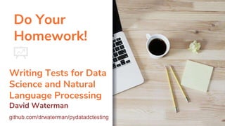 Do Your
Homework!
Writing Tests for Data
Science and Natural
Language Processing
David Waterman
github.com/drwaterman/pydatadctesting
 