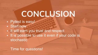 CONCLUSION
 Pytest is easy!
 Start now
 It will earn you trust and respect
 It is possible to use it even if your code is
stochastic
Time for questions!
 