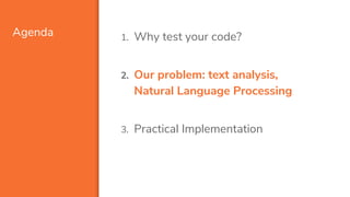 Agenda 1. Why test your code?
2. Our problem: text analysis,
Natural Language Processing
3. Practical Implementation
 