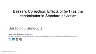 Bessel's Correction: Effects of (n-1) as the
denominator in Standard deviation
Saradindu Sengupta
PyData Global 2022
Senior ML Engineer @Nunam
Where I work on building learning systems to forecast health and failure of Li-ion batteries.
 