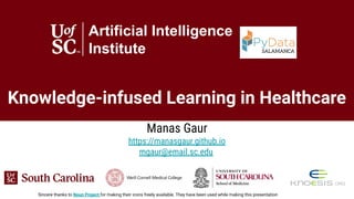 Knowledge-infused Learning in Healthcare
Manas Gaur
https://manasgaur.github.io
mgaur@email.sc.edu
Artificial Intelligence
Institute
Sincere thanks to Noun Project for making their icons freely available. They have been used while making this presentation
 