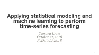 Tamara Louie
October 21, 2018
PyData LA 2018
Applying statistical modeling and
machine learning to perform
time-series forecasting
1
 