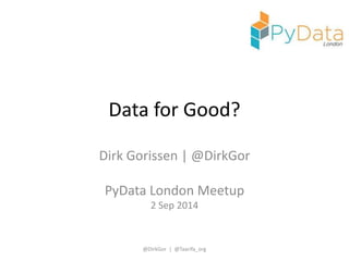 Data for Good? 
Dirk Gorissen | @DirkGor 
PyData London Meetup 
2 Sep 2014 
@DirkGor | @Taarifa_org 
 