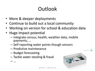 Outlook 
• More & deeper deployments 
• Continue to build out a local community 
• Working on version for school & educati...
