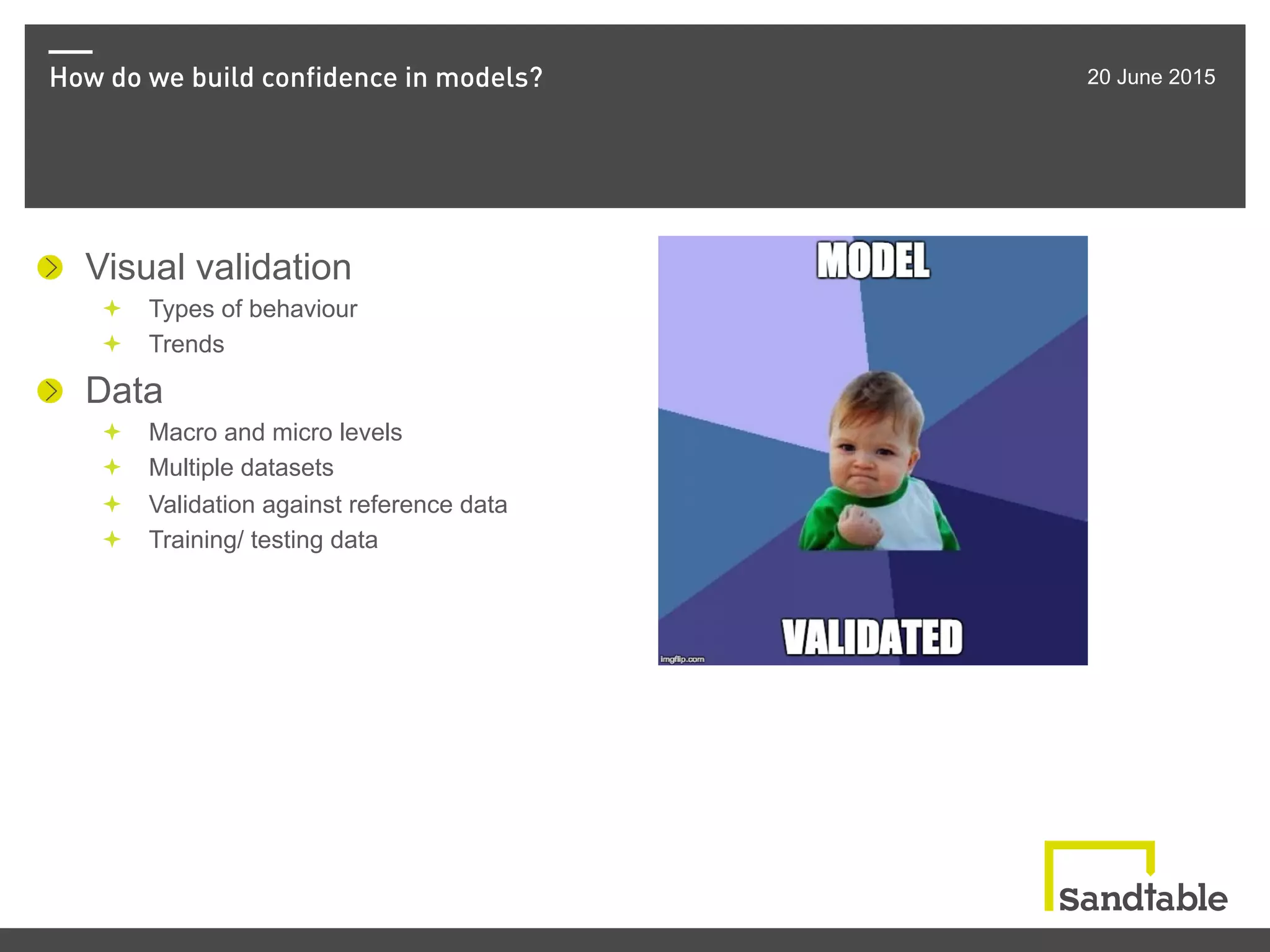 How do we build confidence in models? 20 June 2015
!   Visual validation
ª  Types of behaviour
ª  Trends
!   Data
ª  Macro and micro levels
ª  Multiple datasets
ª  Validation against reference data
ª  Training/ testing data
 