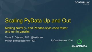 Scaling PyData Up and Out
Travis E. Oliphant, PhD @teoliphant
Python Enthusiast since 1997
Making NumPy- and Pandas-style code faster
and run in parallel.
PyData London 2016
 