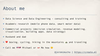 @jeremimucha | https://create.ml
About me
Data Science and Data Engineering - consulting and training
Academic research (m...