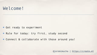 @jeremimucha | https://create.ml
Welcome!
Get ready to experiment
Rule for today: try first, study second
Connect & collab...