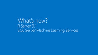 What’s new?
R Server 9.1
SQL Server Machine Learning Services
 