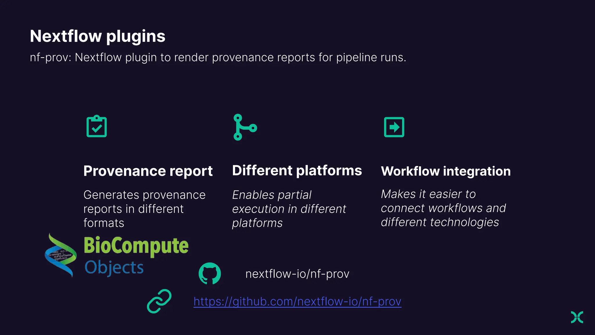 Provenance report
Generates provenance
reports in different
formats
Enables partial
execution in different
platforms
Makes it easier to
connect workflows and
different technologies
Nextflow plugins
nf-prov: Nextflow plugin to render provenance reports for pipeline runs.
https://github.com/nextflow-io/nf-prov
nextflow-io/nf-prov
Different platforms Workflow integration
 