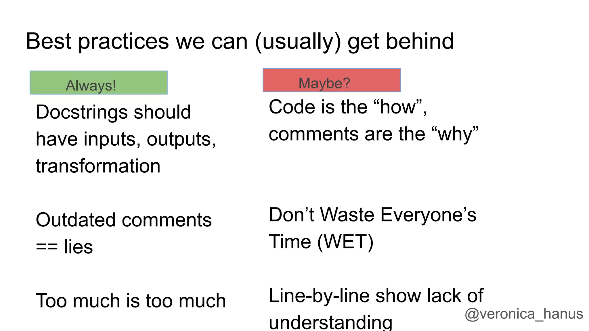 Best practices we can (usually) get behind
Code is the “how”,
comments are the “why”
Don’t Waste Everyone’s
Time (WET)
Line-by-line show lack of
understanding
Docstrings should
have inputs, outputs,
transformation
Outdated comments
== lies
Too much is too much
Always! Maybe?
@veronica_hanus
 