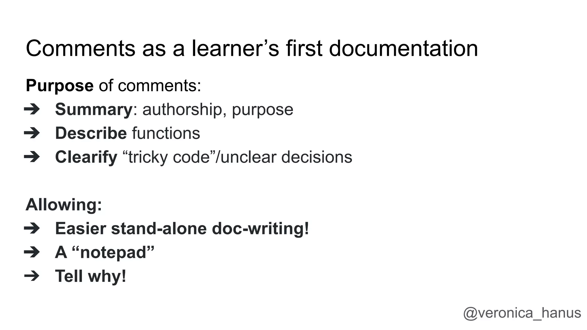 Comments as a learner’s first documentation
Purpose of comments:
➔ Summary: authorship, purpose
➔ Describe functions
➔ Clearify “tricky code”/unclear decisions
Allowing:
➔ Easier stand-alone doc-writing!
➔ A “notepad”
➔ Tell why!
@veronica_hanus
 