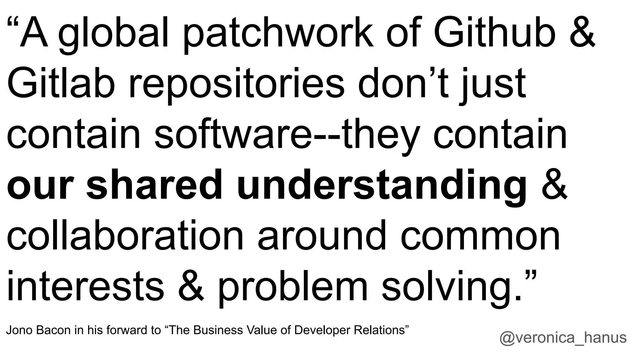 “A global patchwork of Github &
Gitlab repositories don’t just
contain software--they contain
our shared understanding &
collaboration around common
interests & problem solving.”
Jono Bacon in his forward to “The Business Value of Developer Relations”
@veronica_hanus
 
