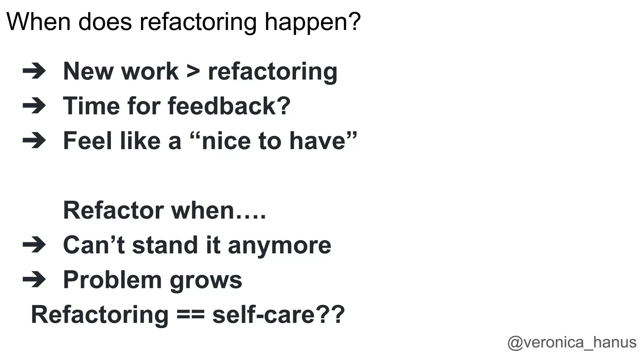 When does refactoring happen?
➔ New work > refactoring
➔ Time for feedback?
➔ Feel like a “nice to have”
Refactor when….
➔ Can’t stand it anymore
➔ Problem grows
Refactoring == self-care??
@veronica_hanus
 