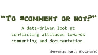 A data-driven look at
conflicting attitudes towards
commenting and documentation.
@veronica_hanus #PyDataNYC
 