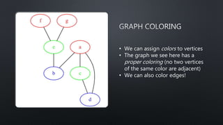 • We can assign colors to vertices
• The graph we see here has a
proper coloring (no two vertices
of the same color are adjacent)
• We can also color edges!
 