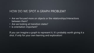 • Are we focused more on objects or the relationships/interactions
between them?
• Are we looking at transition states?
• Is orientation important?
If you can imagine a graph to represent it, it’s probably worth giving it a
shot, if only for your own learning and exploration!
 