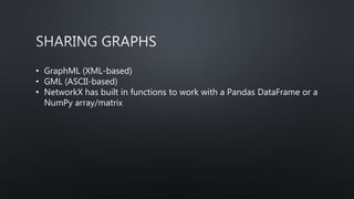 • GraphML (XML-based)
• GML (ASCII-based)
• NetworkX has built in functions to work with a Pandas DataFrame or a
NumPy array/matrix
 