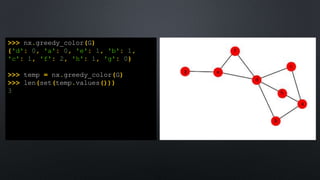 >>> nx.greedy_color(G)
{'d': 0, 'a': 0, 'e': 1, 'b': 1,
'c': 1, 'f': 2, 'h': 1, 'g': 0}
>>> temp = nx.greedy_color(G)
>>> len(set(temp.values()))
3
 