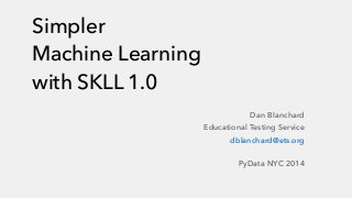 Simpler 
Machine Learning 
with SKLL 1.0 
Dan Blanchard 
Educational Testing Service 
dblanchard@ets.org 
PyData NYC 2014 
 