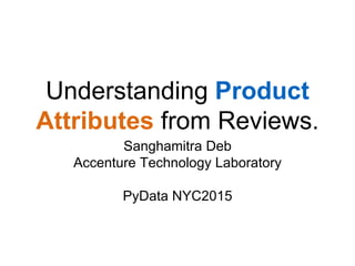 Understanding Product
Attributes from Reviews.
Sanghamitra Deb
Accenture Technology Laboratory
PyData NYC2015
 