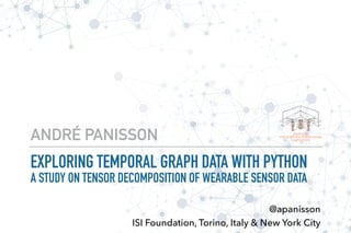EXPLORING TEMPORAL GRAPH DATA WITH PYTHON 
A STUDY ON TENSOR DECOMPOSITION OF WEARABLE SENSOR DATA
ANDRÉ PANISSON
@apanisson
ISI Foundation, Torino, Italy & New York City
 