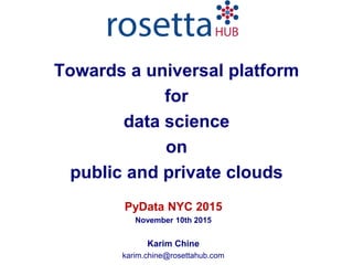 PyData NYC 2015
November 10th 2015
Karim Chine
karim.chine@rosettahub.com
Towards a universal platform
for
data science
on
public and private clouds
 