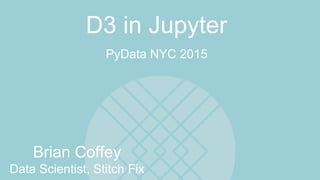 Brian Coffey
Data Scientist, Stitch Fix
PyData NYC 2015
D3 in Jupyter
 
